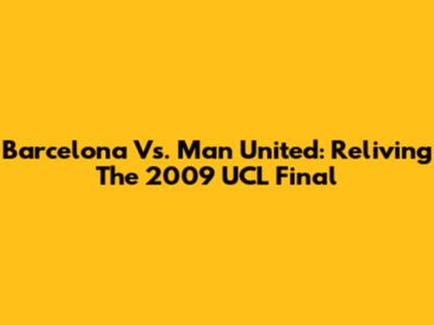 Barcelona Vs. Man United: Reliving The 2009 UCL Final