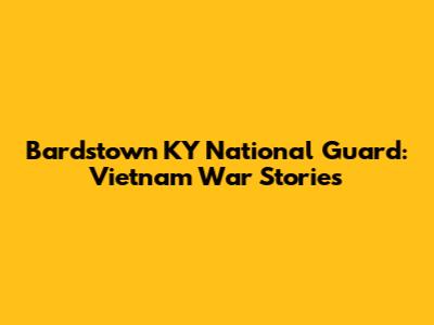Bardstown KY National Guard: Vietnam War Stories