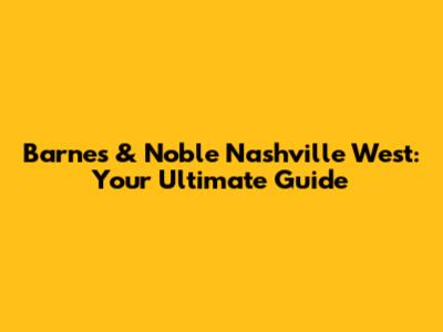 Barnes & Noble Nashville West: Your Ultimate Guide