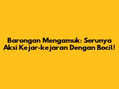 Barongan Mengamuk: Serunya Aksi Kejar-kejaran Dengan Bocil!