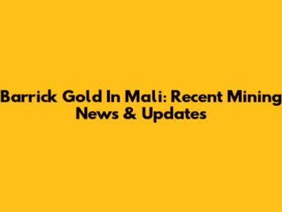 Barrick Gold In Mali: Recent Mining News & Updates