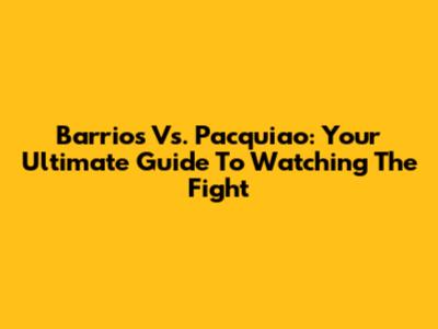 Barrios Vs. Pacquiao: Your Ultimate Guide To Watching The Fight