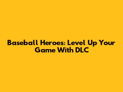 Baseball Heroes: Level Up Your Game With DLC