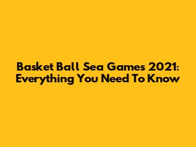 Basket Ball Sea Games 2021: Everything You Need To Know
