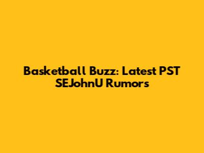 Basketball Buzz: Latest PST SEJohnU Rumors