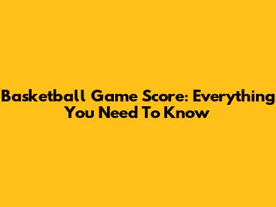 Basketball Game Score: Everything You Need To Know