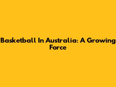 Basketball In Australia: A Growing Force