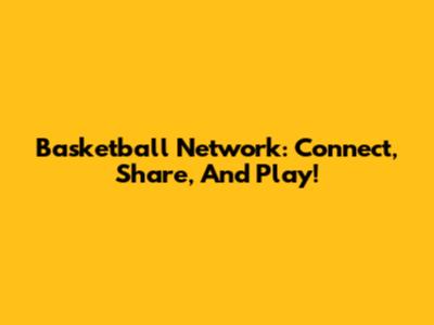 Basketball Network: Connect, Share, And Play!
