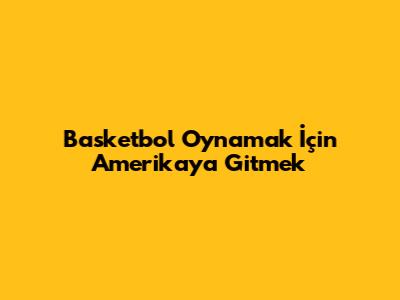 Basketbol Oynamak İçin Amerika'ya Gitmek