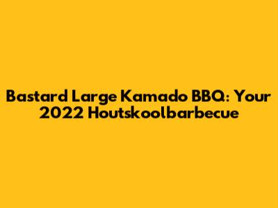 Bastard Large Kamado BBQ: Your 2022 Houtskoolbarbecue