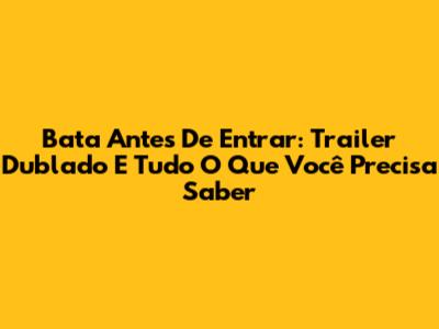 Bata Antes De Entrar: Trailer Dublado E Tudo O Que Você Precisa Saber