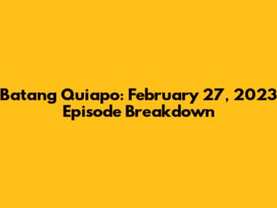 Batang Quiapo: February 27, 2023 Episode Breakdown
