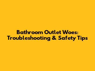 Bathroom Outlet Woes: Troubleshooting & Safety Tips