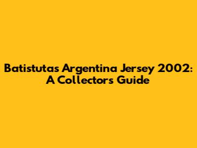 Batistuta's Argentina Jersey 2002: A Collector's Guide