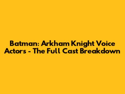 Batman: Arkham Knight Voice Actors - The Full Cast Breakdown