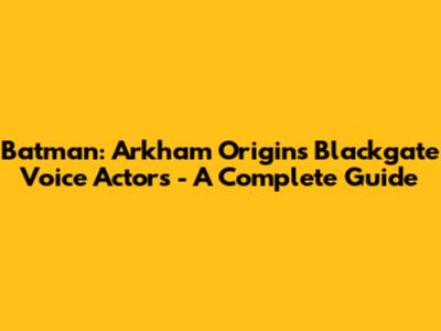 Batman: Arkham Origins Blackgate Voice Actors - A Complete Guide