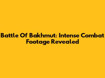Battle Of Bakhmut: Intense Combat Footage Revealed