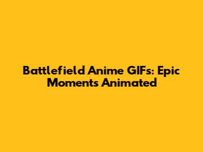 Battlefield Anime GIFs: Epic Moments Animated
