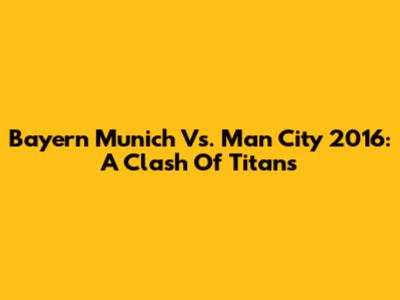 Bayern Munich Vs. Man City 2016: A Clash Of Titans