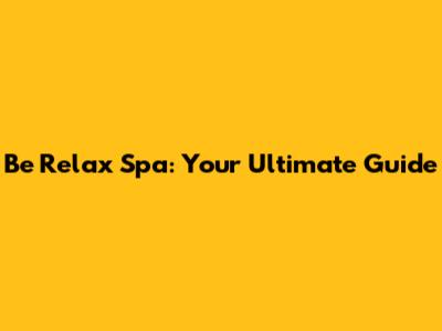 Be Relax Spa: Your Ultimate Guide