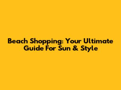 Beach Shopping: Your Ultimate Guide For Sun & Style