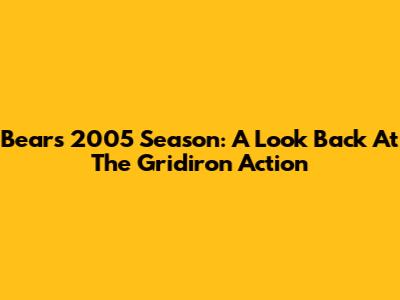 Bears' 2005 Season: A Look Back At The Gridiron Action