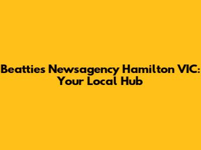 Beatties Newsagency Hamilton VIC: Your Local Hub