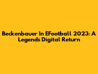 Beckenbauer In EFootball 2023: A Legend's Digital Return