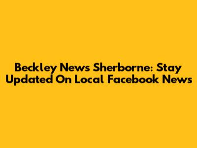 Beckley News Sherborne: Stay Updated On Local Facebook News