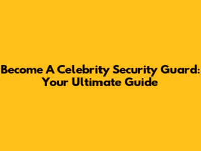 Become A Celebrity Security Guard: Your Ultimate Guide