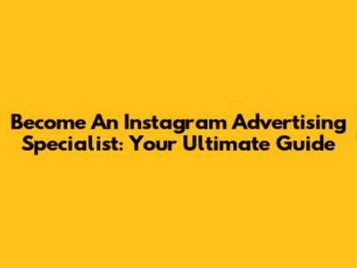 Become An Instagram Advertising Specialist: Your Ultimate Guide