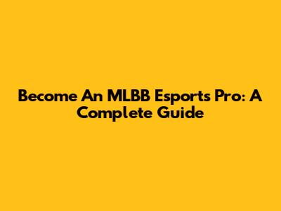Become An MLBB Esports Pro: A Complete Guide