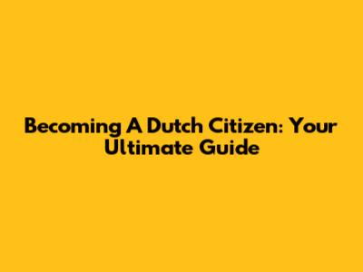 Becoming A Dutch Citizen: Your Ultimate Guide