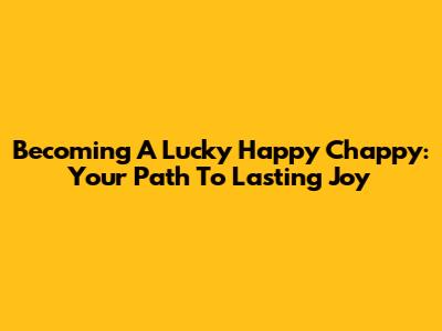 Becoming A Lucky Happy Chappy: Your Path To Lasting Joy