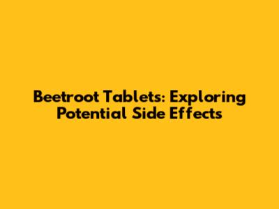 Beetroot Tablets: Exploring Potential Side Effects