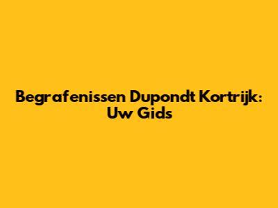 Begrafenissen Dupondt Kortrijk: Uw Gids