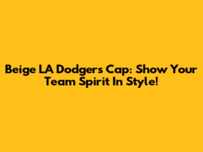 Beige LA Dodgers Cap: Show Your Team Spirit In Style!