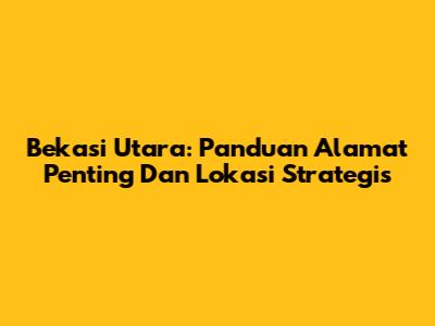 Bekasi Utara: Panduan Alamat Penting Dan Lokasi Strategis