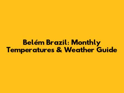 Belém Brazil: Monthly Temperatures & Weather Guide
