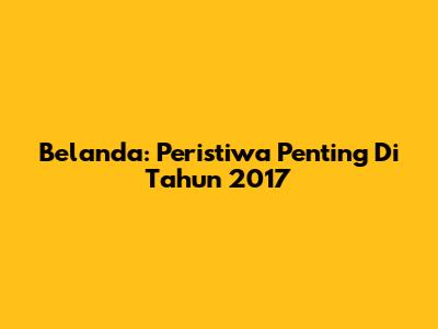 Belanda: Peristiwa Penting Di Tahun 2017