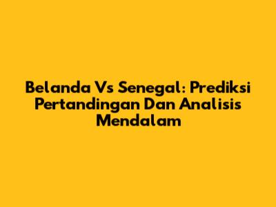 Belanda Vs Senegal: Prediksi Pertandingan Dan Analisis Mendalam