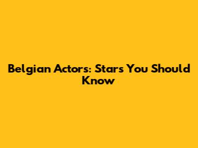 Belgian Actors: Stars You Should Know