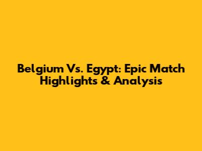 Belgium Vs. Egypt: Epic Match Highlights & Analysis