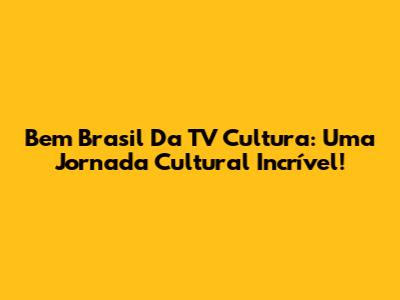 Bem Brasil Da TV Cultura: Uma Jornada Cultural Incrível!
