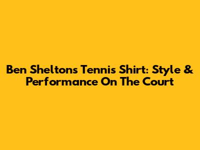 Ben Shelton's Tennis Shirt: Style & Performance On The Court