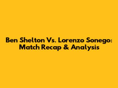 Ben Shelton Vs. Lorenzo Sonego: Match Recap & Analysis