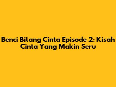Benci Bilang Cinta Episode 2: Kisah Cinta Yang Makin Seru