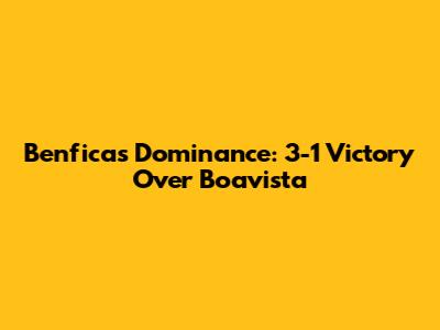 Benfica's Dominance: 3-1 Victory Over Boavista