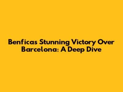 Benfica's Stunning Victory Over Barcelona: A Deep Dive