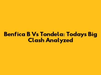 Benfica B Vs Tondela: Today's Big Clash Analyzed
